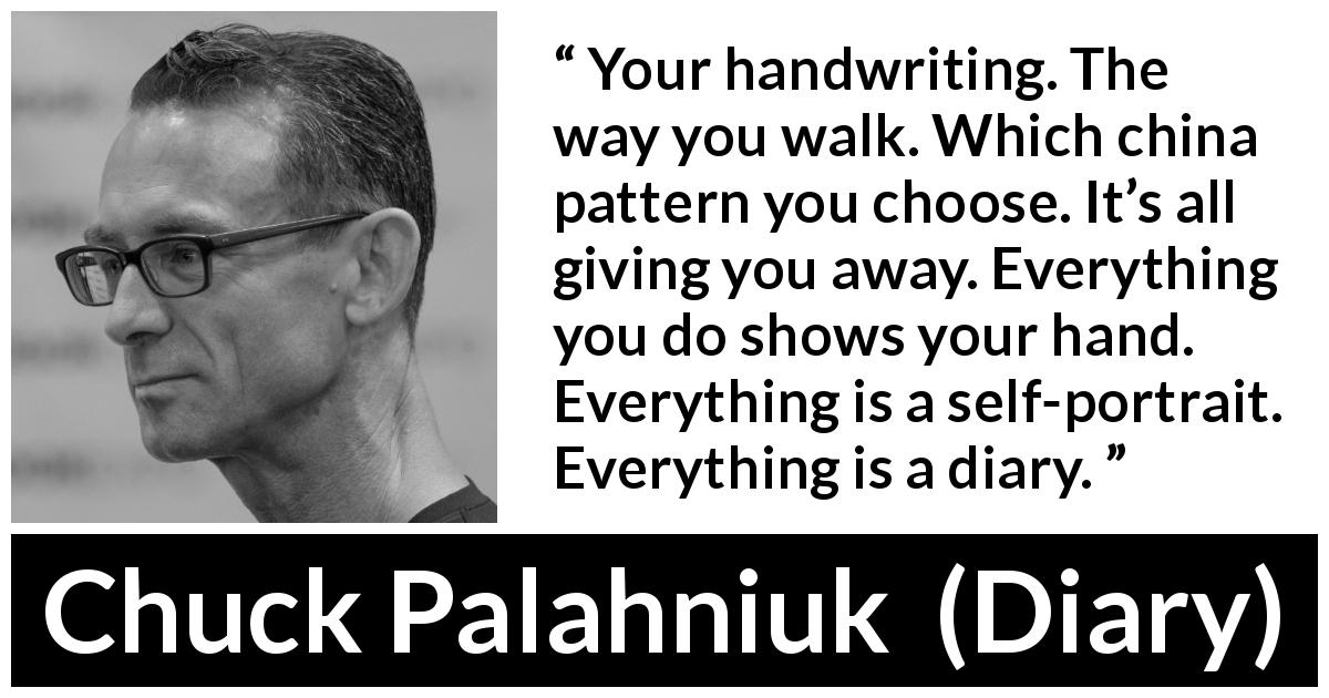 Chuck Palahniuk quote about appearance from Diary - Your handwriting. The way you walk. Which china pattern you choose. It’s all giving you away. Everything you do shows your hand. Everything is a self-portrait. Everything is a diary.