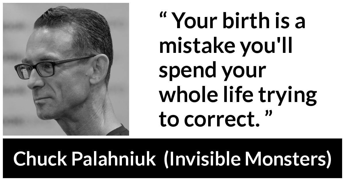 Chuck Palahniuk quote about birth from Invisible Monsters - Your birth is a mistake you'll spend your whole life trying to correct.