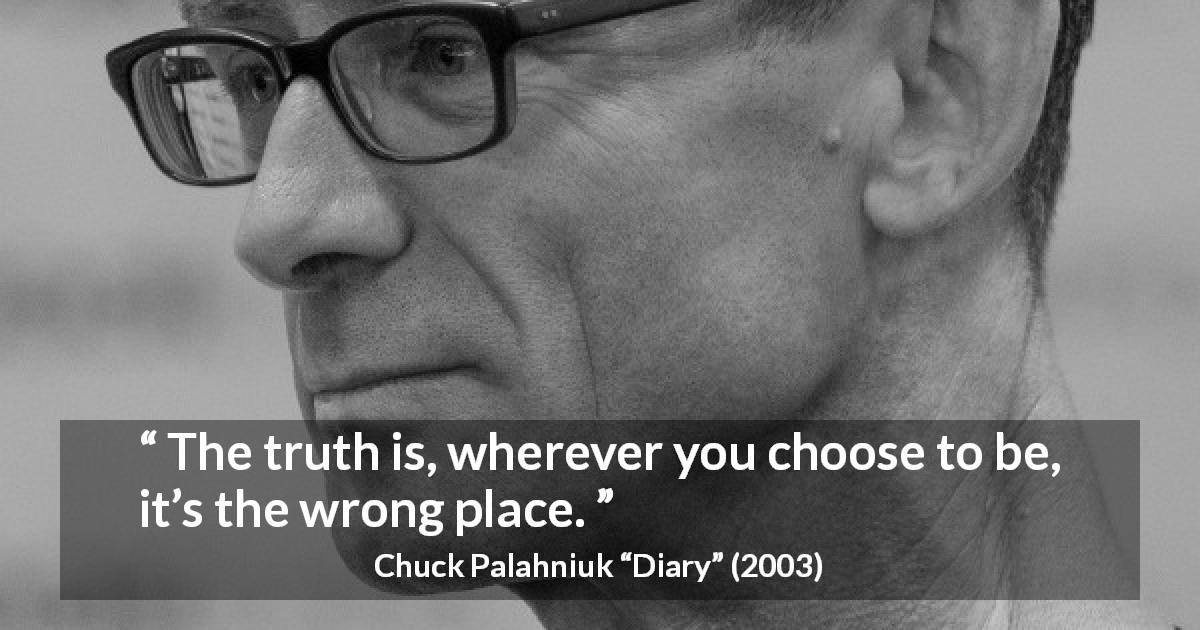 Chuck Palahniuk quote about choice from Diary - The truth is, wherever you choose to be, it’s the wrong place.
