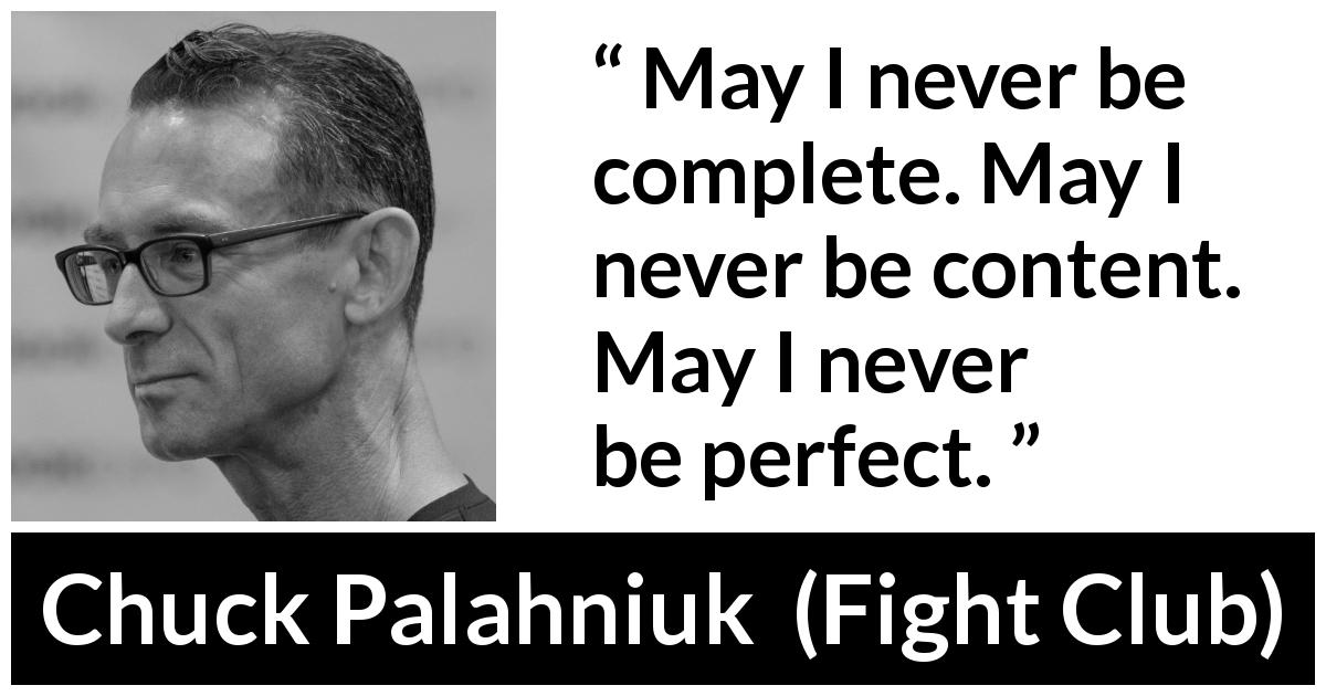 Chuck Palahniuk quote about completeness from Fight Club - May I never be complete. May I never be content. May I never be perfect.