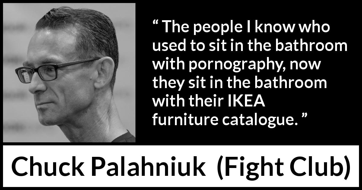 Chuck Palahniuk quote about consumerism from Fight Club - The people I know who used to sit in the bathroom with pornography, now they sit in the bathroom with their IKEA furniture catalogue.