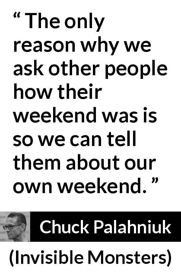 Chuck Palahniuk quote about conversation from Invisible Monsters - The only reason why we ask other people how their weekend was is so we can tell them about our own weekend.
