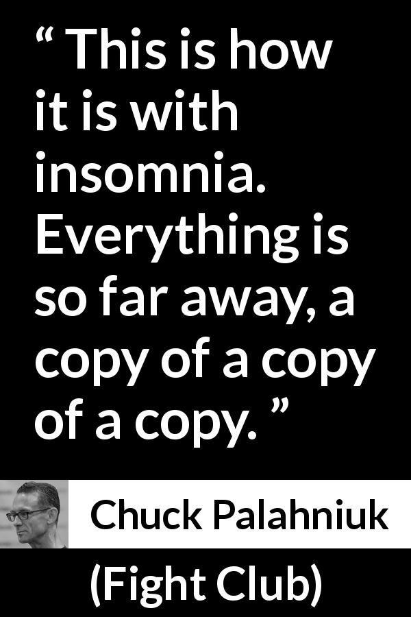 Chuck Palahniuk quote about copy from Fight Club - This is how it is with insomnia. Everything is so far away, a copy of a copy of a copy.