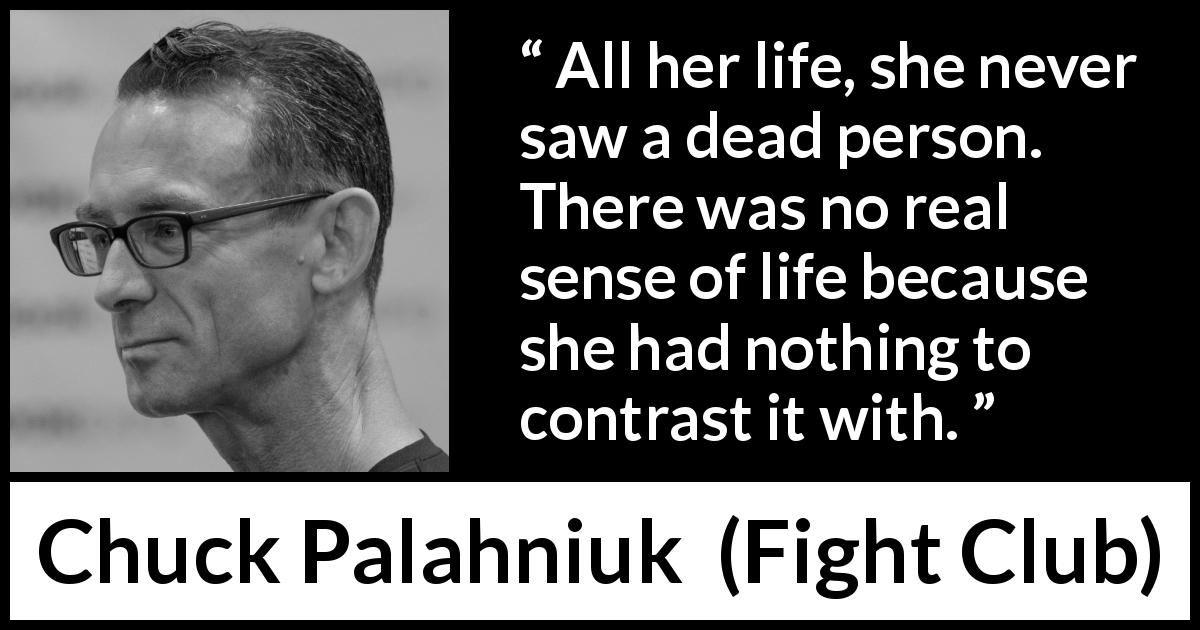 Chuck Palahniuk quote about death from Fight Club - All her life, she never saw a dead person. There was no real sense of life because she had nothing to contrast it with.