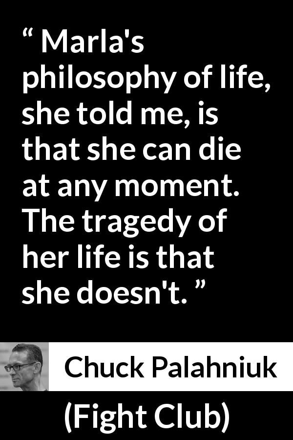 Chuck Palahniuk quote about death from Fight Club - Marla's philosophy of life, she told me, is that she can die at any moment. The tragedy of her life is that she doesn't.