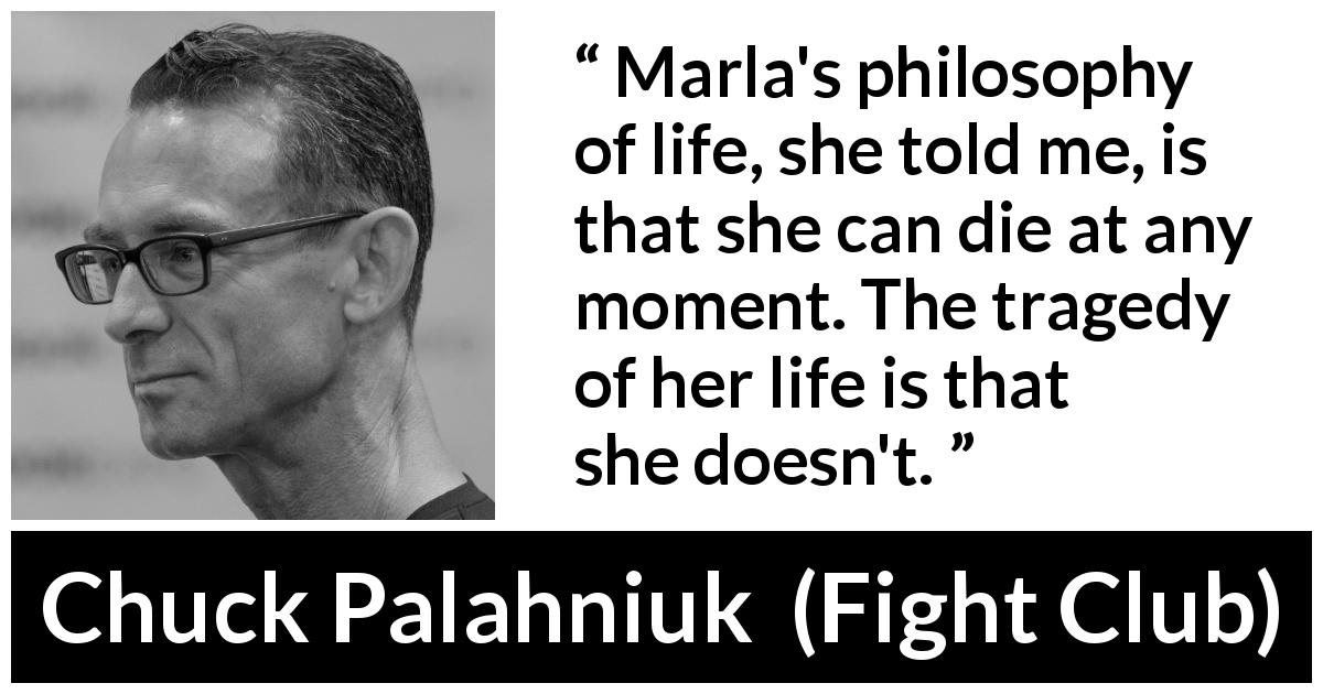 Chuck Palahniuk quote about death from Fight Club - Marla's philosophy of life, she told me, is that she can die at any moment. The tragedy of her life is that she doesn't.