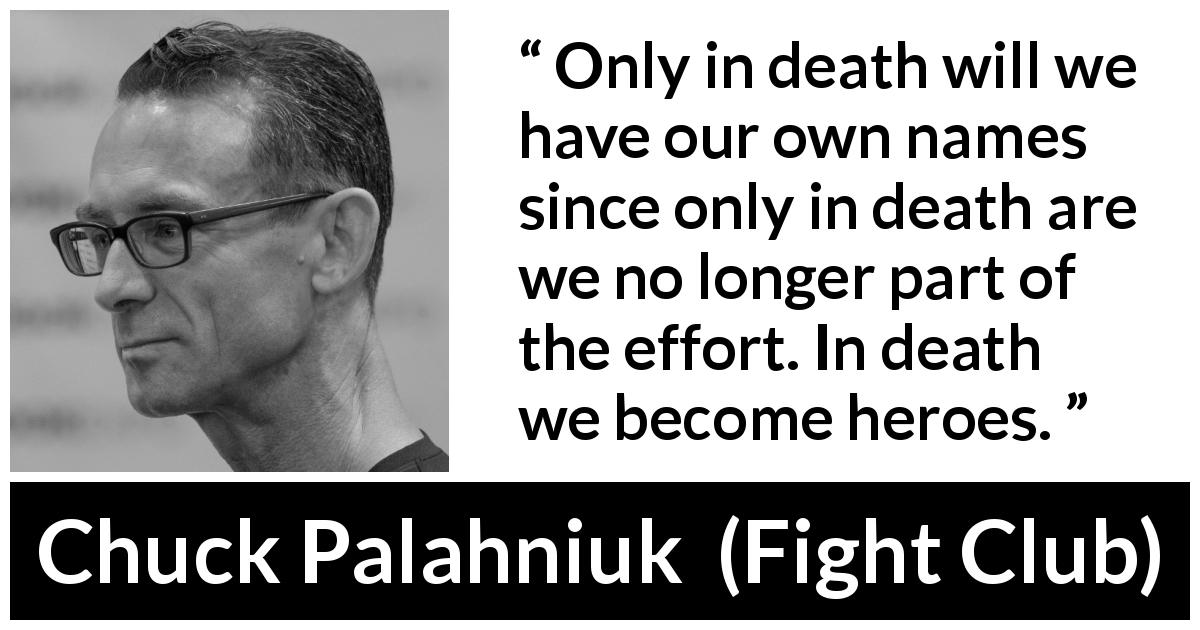 Chuck Palahniuk quote about death from Fight Club - Only in death will we have our own names since only in death are we no longer part of the effort. In death we become heroes.
