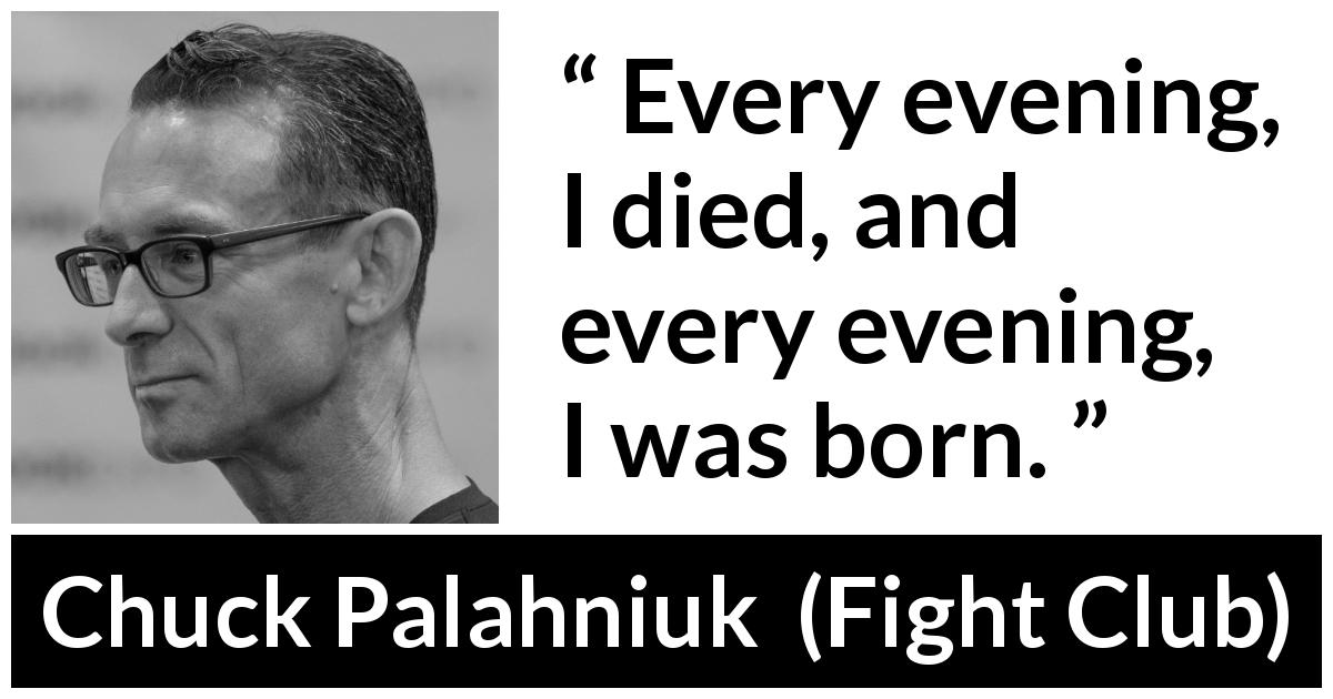 Chuck Palahniuk quote about death from Fight Club - Every evening, I died, and every evening, I was born.