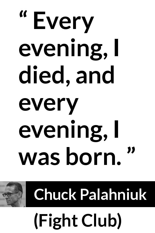 Chuck Palahniuk quote about death from Fight Club - Every evening, I died, and every evening, I was born.