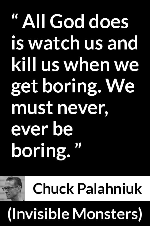 Chuck Palahniuk quote about death from Invisible Monsters - All God does is watch us and kill us when we get boring. We must never, ever be boring.