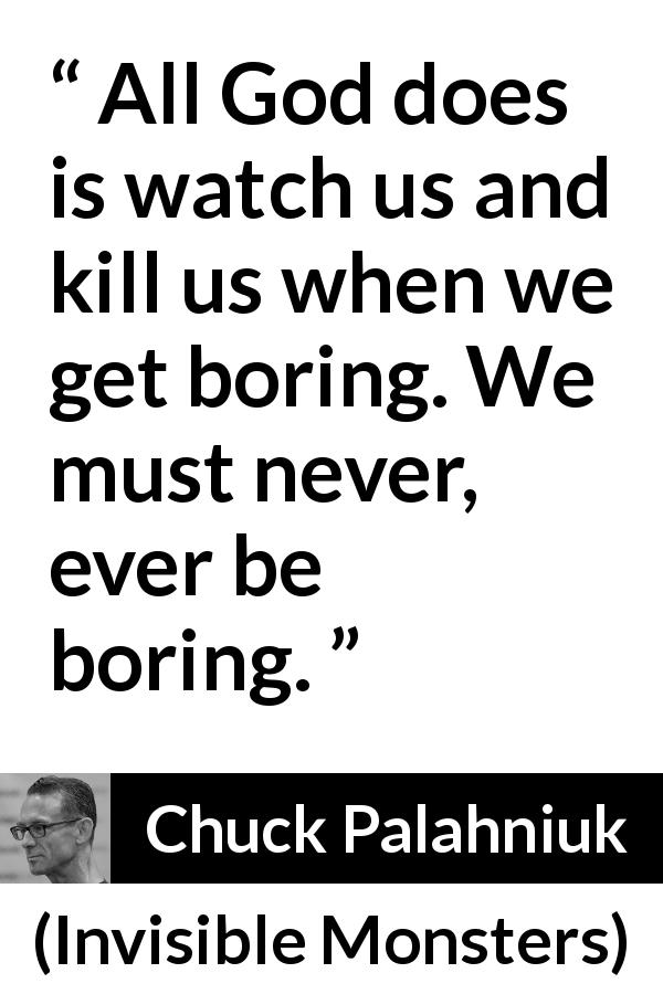 Chuck Palahniuk quote about death from Invisible Monsters - All God does is watch us and kill us when we get boring. We must never, ever be boring.