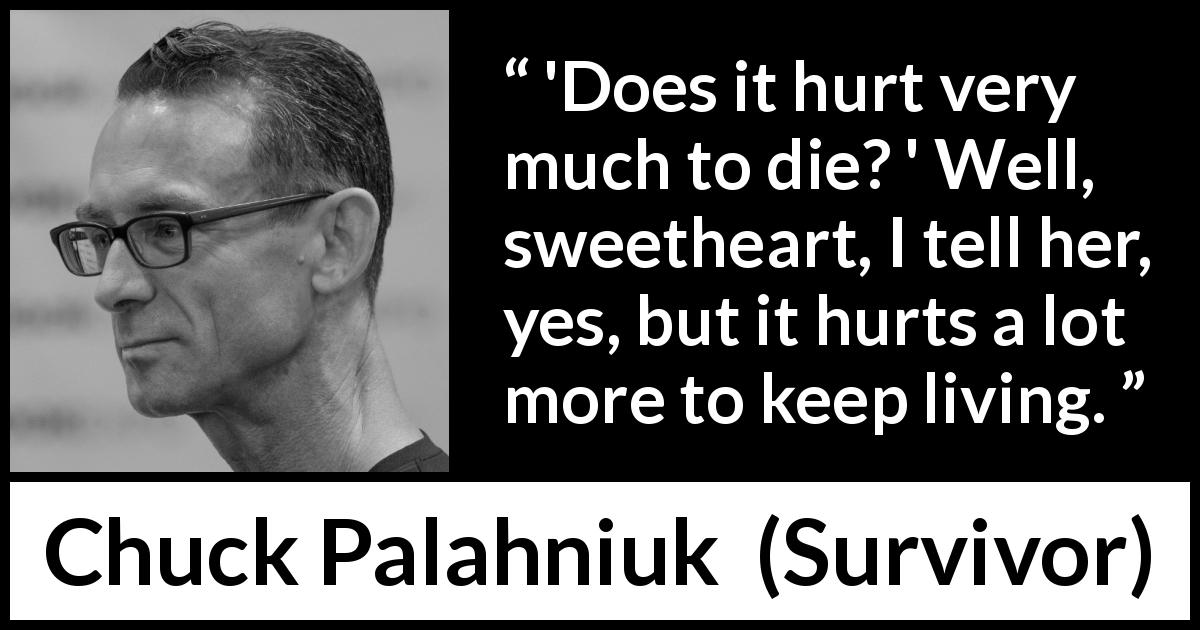 Chuck Palahniuk quote about death from Survivor - 'Does it hurt very much to die? ' Well, sweetheart, I tell her, yes, but it hurts a lot more to keep living.