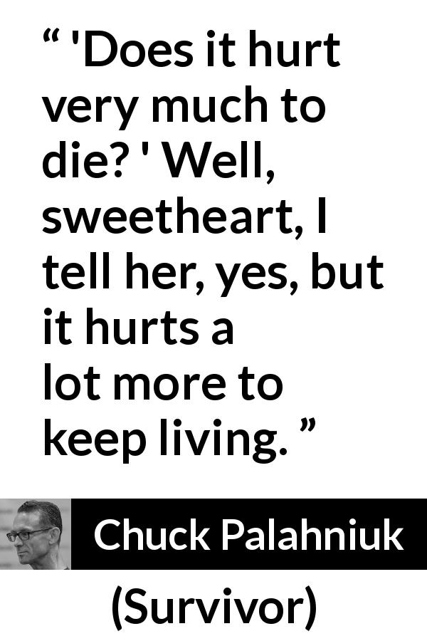 Chuck Palahniuk quote about death from Survivor - 'Does it hurt very much to die? ' Well, sweetheart, I tell her, yes, but it hurts a lot more to keep living.