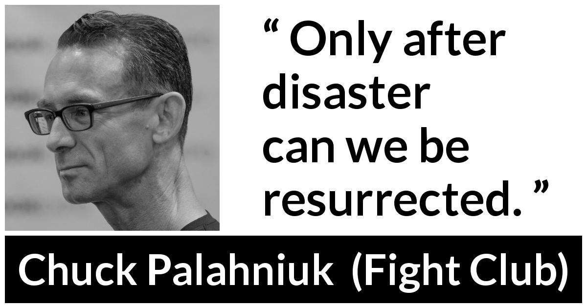 Chuck Palahniuk quote about disaster from Fight Club - Only after disaster can we be resurrected.
