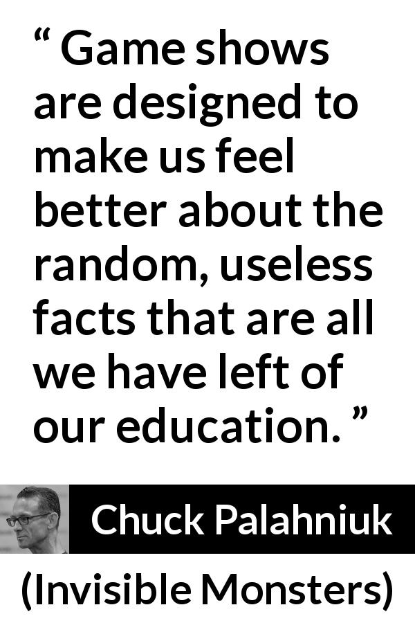 Chuck Palahniuk quote about education from Invisible Monsters - Game shows are designed to make us feel better about the random, useless facts that are all we have left of our education.