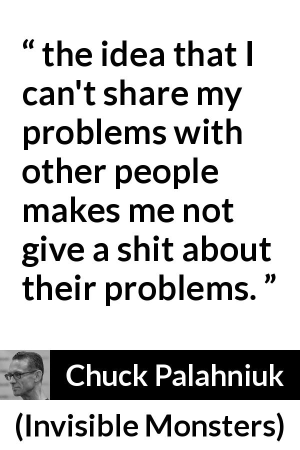 Chuck Palahniuk quote about empathy from Invisible Monsters - the idea that I can't share my problems with other people makes me not give a shit about their problems.