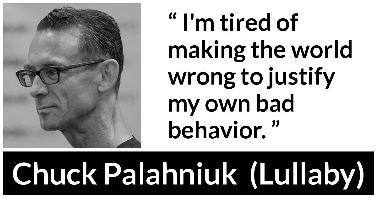 Chuck Palahniuk quote about evil from Lullaby - I'm tired of making the world wrong to justify my own bad behavior.