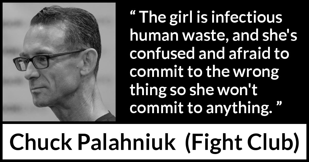 Chuck Palahniuk quote about fear from Fight Club - The girl is infectious human waste, and she's confused and afraid to commit to the wrong thing so she won't commit to anything.