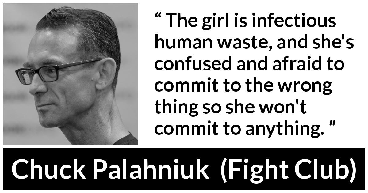 Chuck Palahniuk quote about fear from Fight Club - The girl is infectious human waste, and she's confused and afraid to commit to the wrong thing so she won't commit to anything.