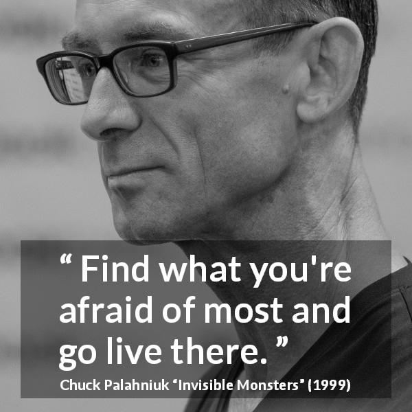 Chuck Palahniuk quote about fear from Invisible Monsters - Find what you're afraid of most and go live there.