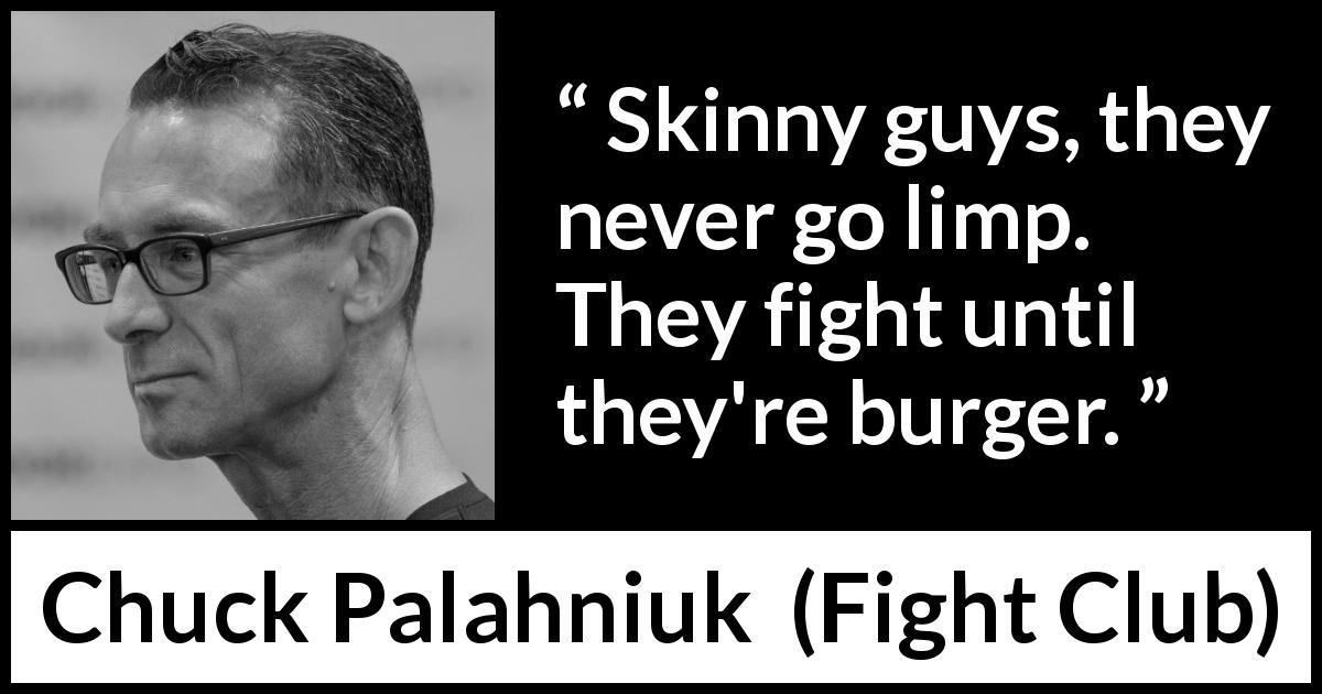Chuck Palahniuk quote about fight from Fight Club - Skinny guys, they never go limp. They fight until they're burger.