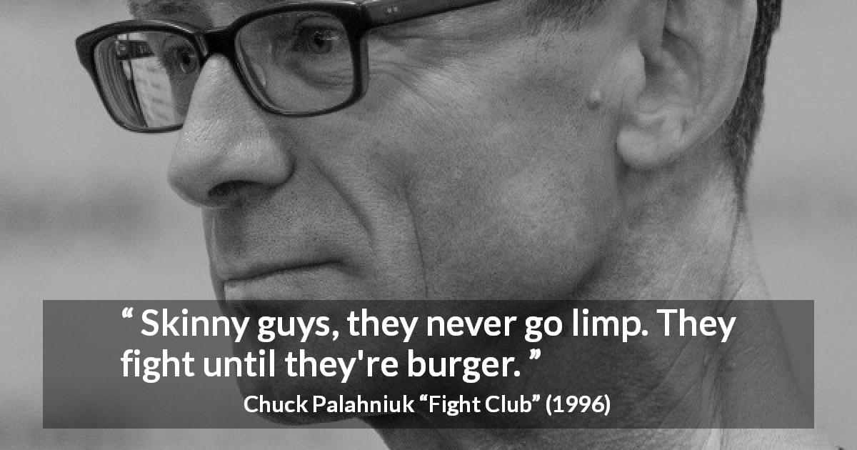 Chuck Palahniuk quote about fight from Fight Club - Skinny guys, they never go limp. They fight until they're burger.