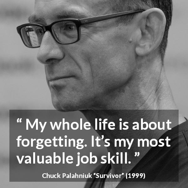 Chuck Palahniuk quote about forgetting from Survivor - My whole life is about forgetting. It’s my most valuable job skill.