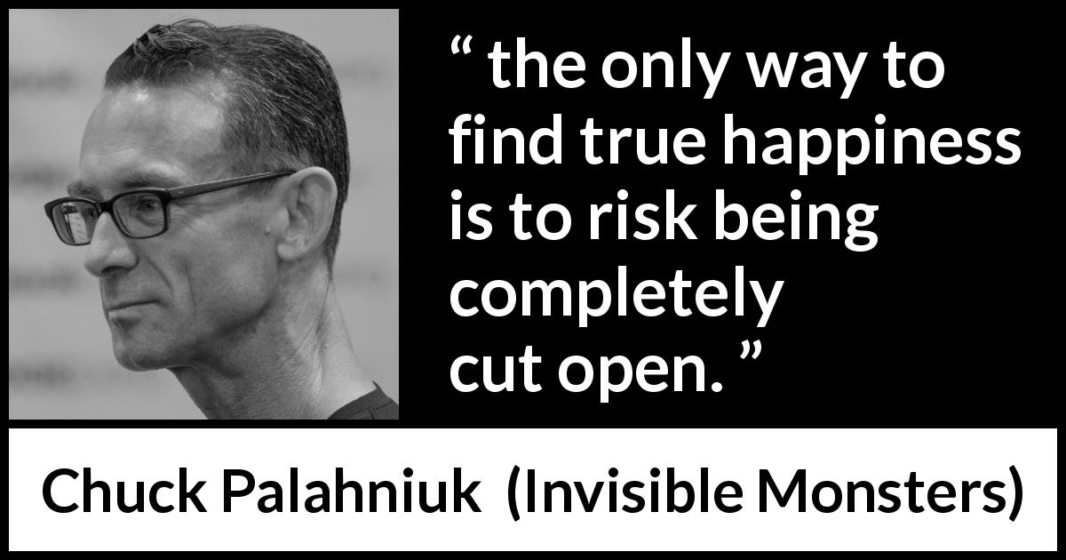 Chuck Palahniuk quote about happiness from Invisible Monsters - the only way to find true happiness is to risk being completely cut open.