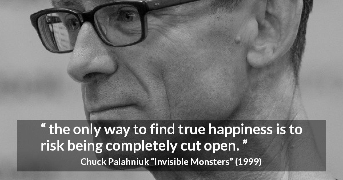 Chuck Palahniuk quote about happiness from Invisible Monsters - the only way to find true happiness is to risk being completely cut open.