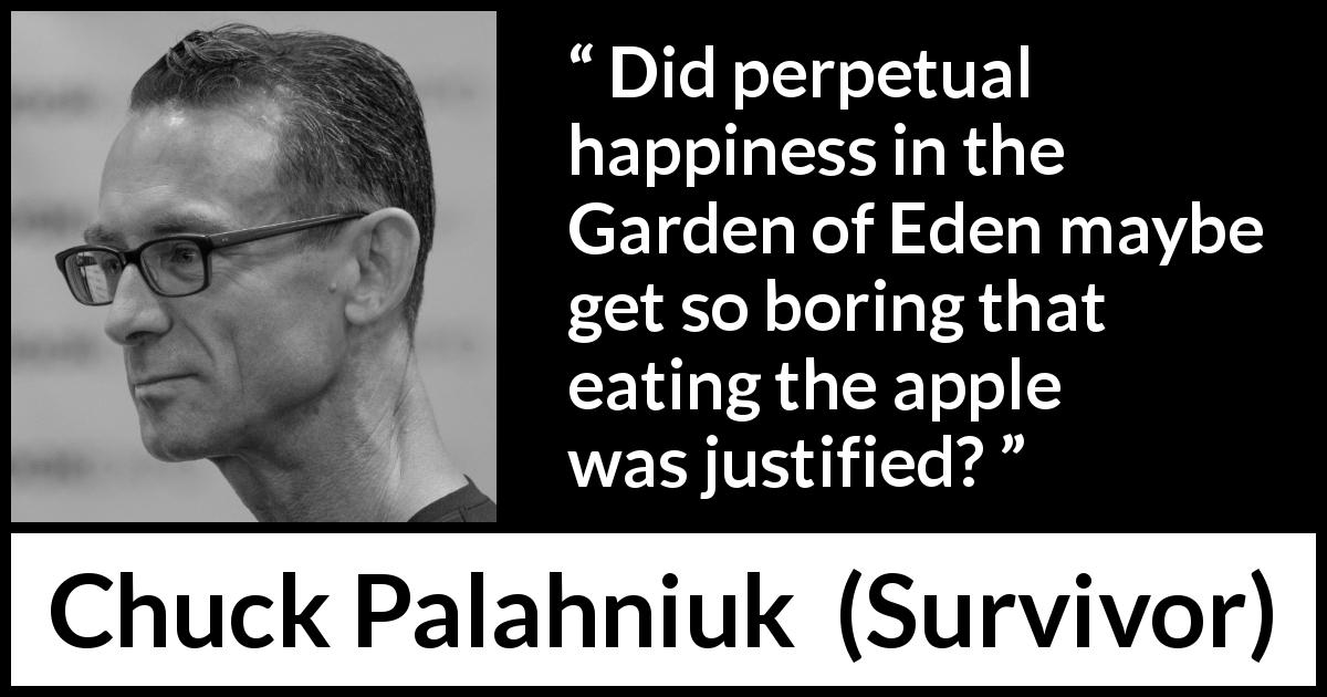 Chuck Palahniuk quote about happiness from Survivor - Did perpetual happiness in the Garden of Eden maybe get so boring that eating the apple was justified?