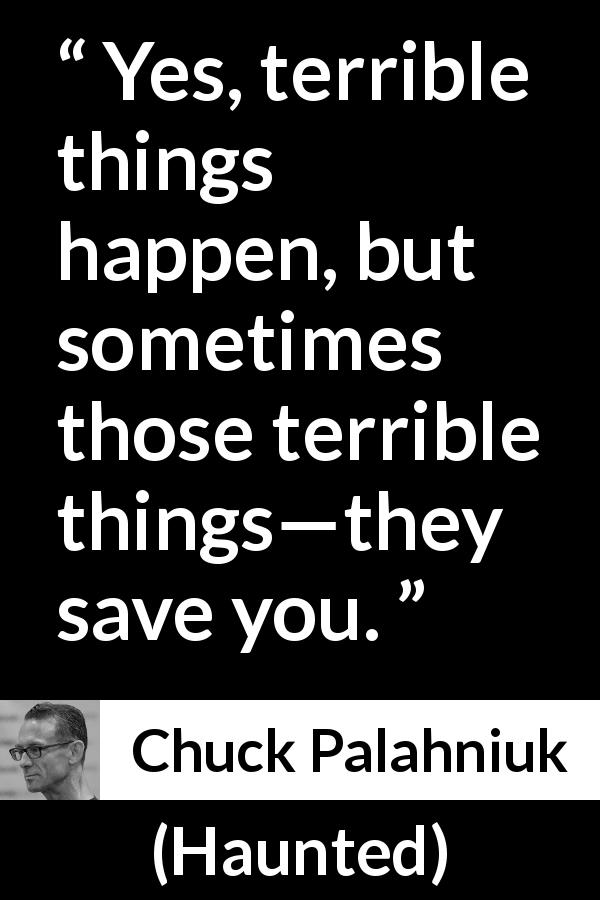 Chuck Palahniuk quote about hardship from Haunted - Yes, terrible things happen, but sometimes those terrible things—they save you.