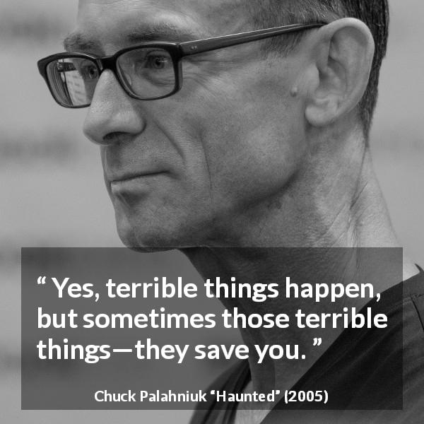 Chuck Palahniuk quote about hardship from Haunted - Yes, terrible things happen, but sometimes those terrible things—they save you.
