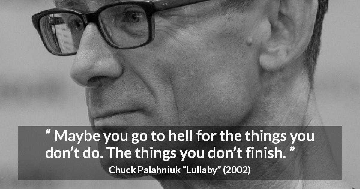 Chuck Palahniuk quote about hell from Lullaby - Maybe you go to hell for the things you don’t do. The things you don’t finish.