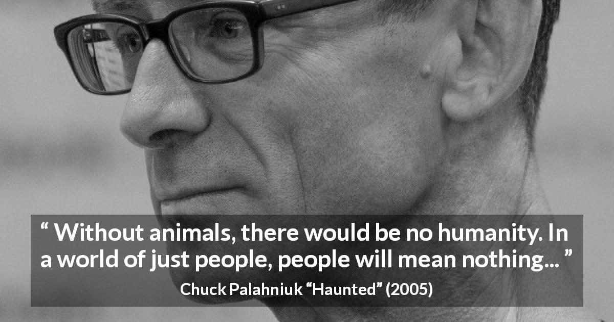 Chuck Palahniuk quote about humanity from Haunted - Without animals, there would be no humanity. In a world of just people, people will mean nothing...
