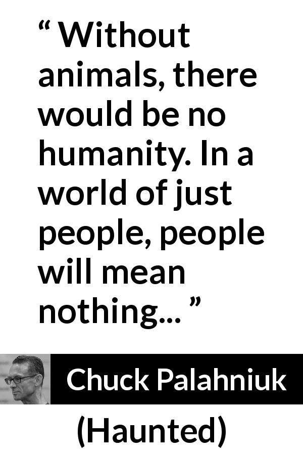 Chuck Palahniuk quote about humanity from Haunted - Without animals, there would be no humanity. In a world of just people, people will mean nothing...