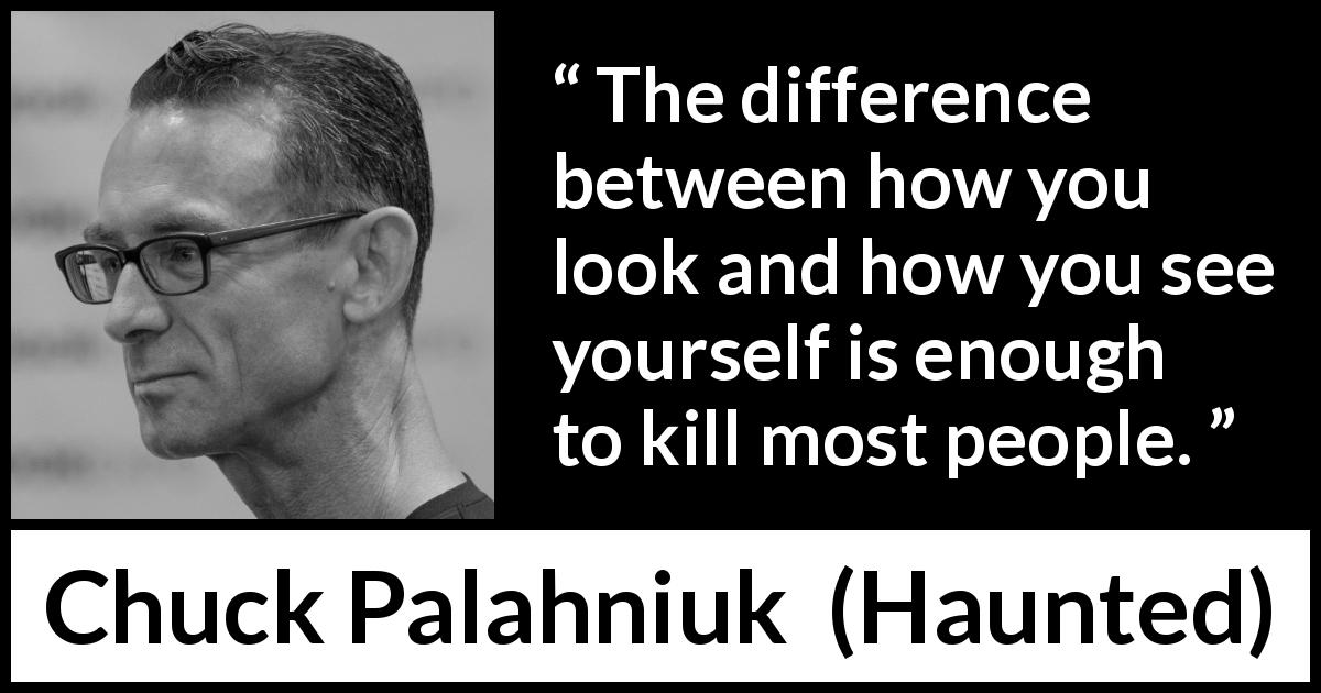 Chuck Palahniuk quote about killing from Haunted - The difference between how you look and how you see yourself is enough to kill most people.