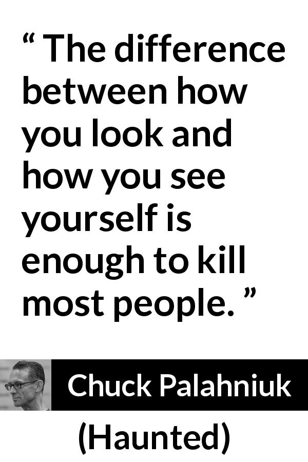 Chuck Palahniuk quote about killing from Haunted - The difference between how you look and how you see yourself is enough to kill most people.
