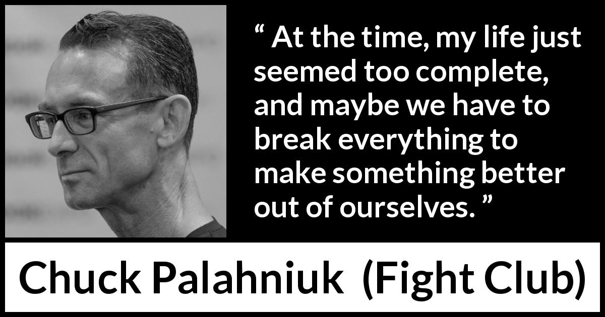 Chuck Palahniuk quote about life from Fight Club - At the time, my life just seemed too complete, and maybe we have to break everything to make something better out of ourselves.