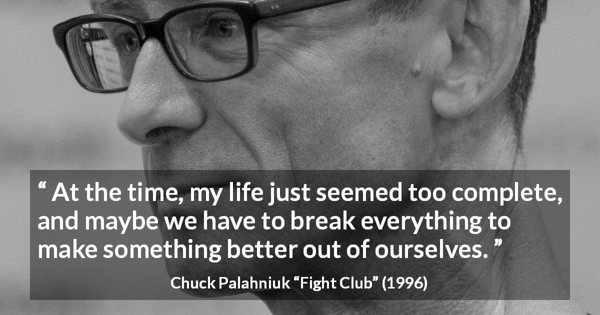 Chuck Palahniuk quote about life from Fight Club - At the time, my life just seemed too complete, and maybe we have to break everything to make something better out of ourselves.