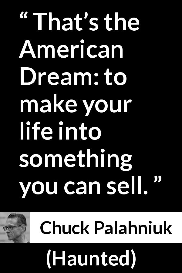 Chuck Palahniuk quote about life from Haunted - That’s the American Dream: to make your life into something you can sell.