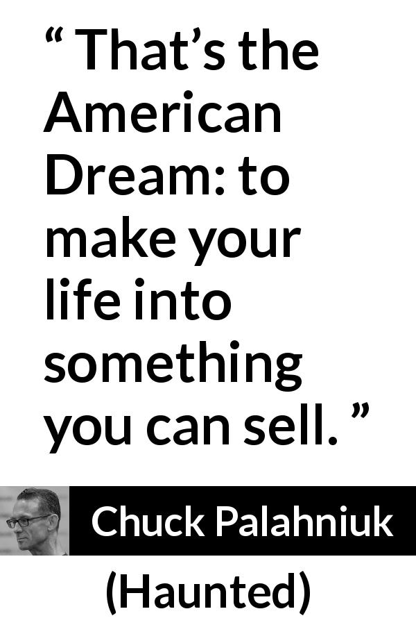 Chuck Palahniuk quote about life from Haunted - That’s the American Dream: to make your life into something you can sell.