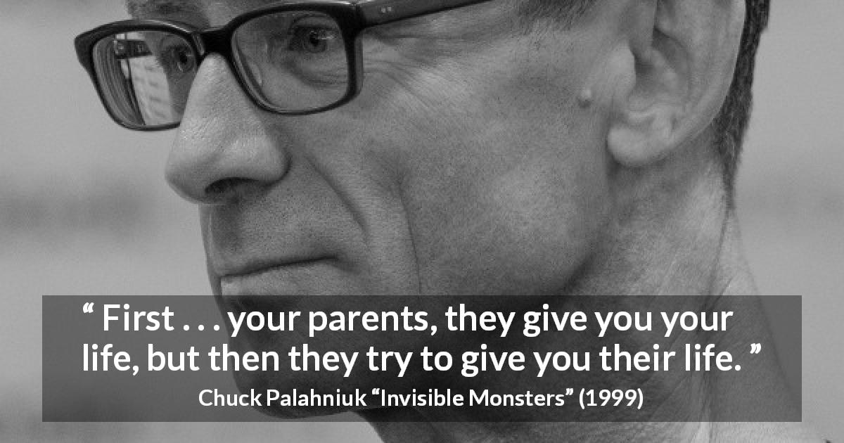 Chuck Palahniuk quote about life from Invisible Monsters - First . . . your parents, they give you your life, but then they try to give you their life.