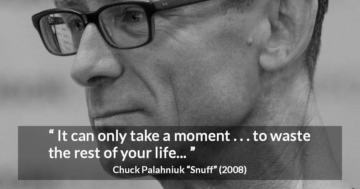 Chuck Palahniuk quote about life from Snuff - It can only take a moment . . . to waste the rest of your life...