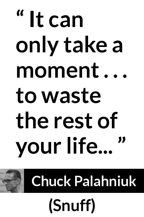Chuck Palahniuk quote about life from Snuff - It can only take a moment . . . to waste the rest of your life...