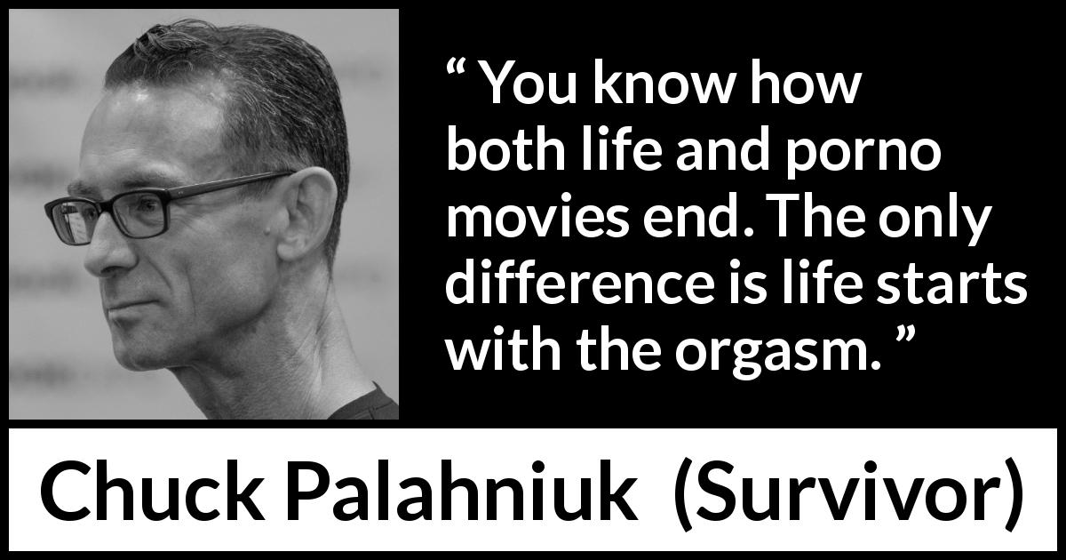 Chuck Palahniuk quote about life from Survivor - You know how both life and porno movies end. The only difference is life starts with the orgasm.