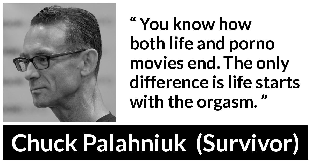 Chuck Palahniuk quote about life from Survivor - You know how both life and porno movies end. The only difference is life starts with the orgasm.