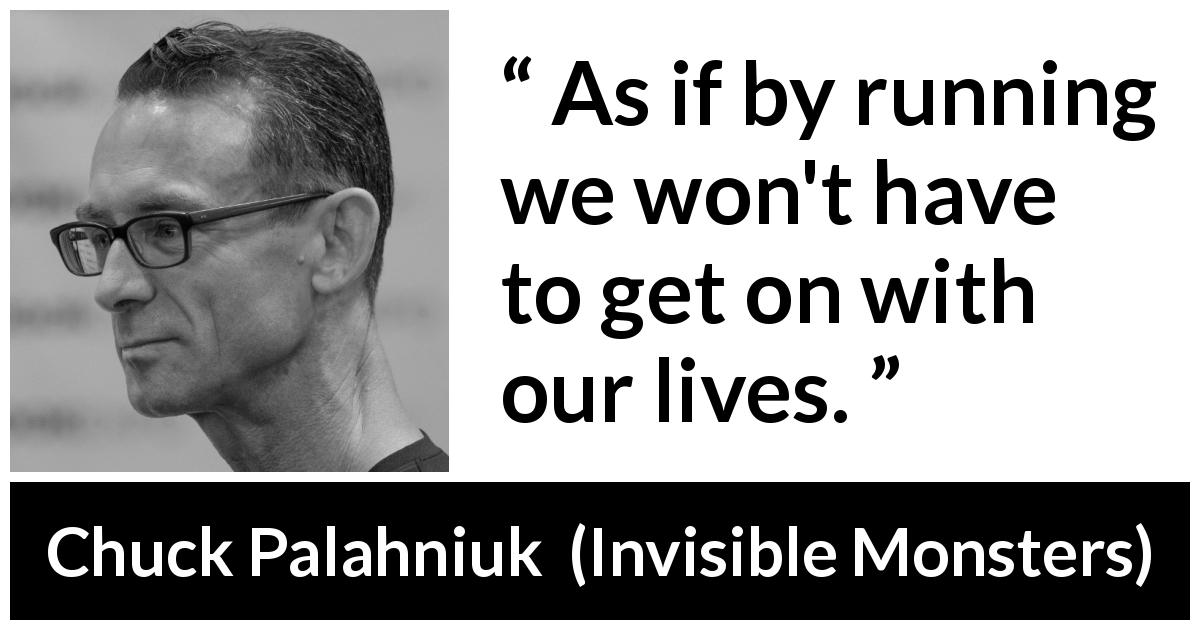 Chuck Palahniuk quote about living from Invisible Monsters - As if by running we won't have to get on with our lives.