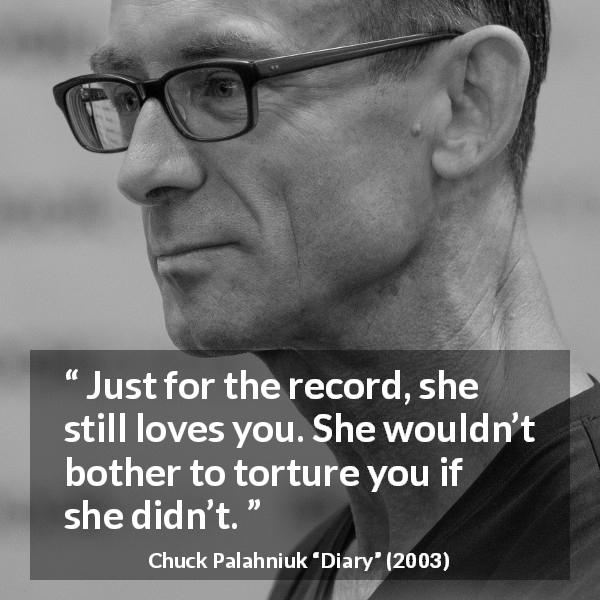 Chuck Palahniuk quote about love from Diary - Just for the record, she still loves you. She wouldn’t bother to torture you if she didn’t.