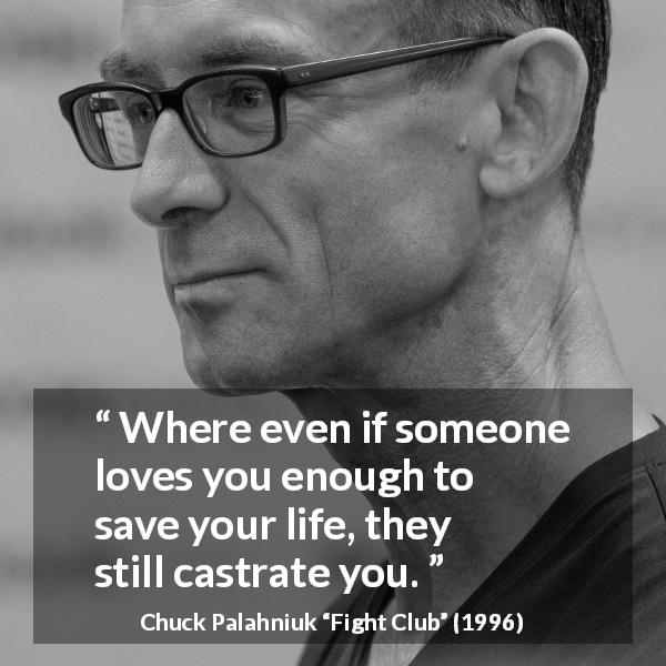 Chuck Palahniuk quote about love from Fight Club - Where even if someone loves you enough to save your life, they still castrate you.