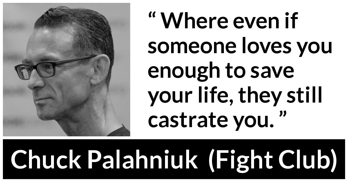 Chuck Palahniuk quote about love from Fight Club - Where even if someone loves you enough to save your life, they still castrate you.